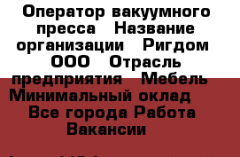 Оператор вакуумного пресса › Название организации ­ Ригдом, ООО › Отрасль предприятия ­ Мебель › Минимальный оклад ­ 1 - Все города Работа » Вакансии   